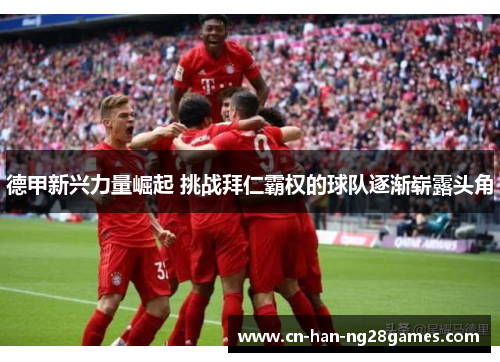 德甲新兴力量崛起 挑战拜仁霸权的球队逐渐崭露头角