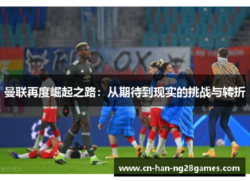 曼联再度崛起之路:从期待到现实的挑战与转折 曼联再度崛起之路:从期待到现实的挑战与转折