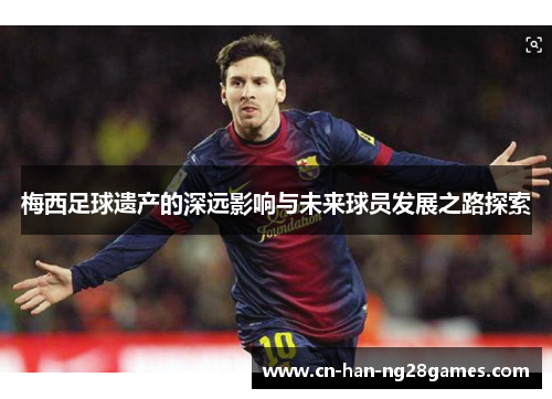 梅西足球遗产的深远影响与未来球员发展之路探索 梅西足球遗产的深远影响与未来球员发展之路探索