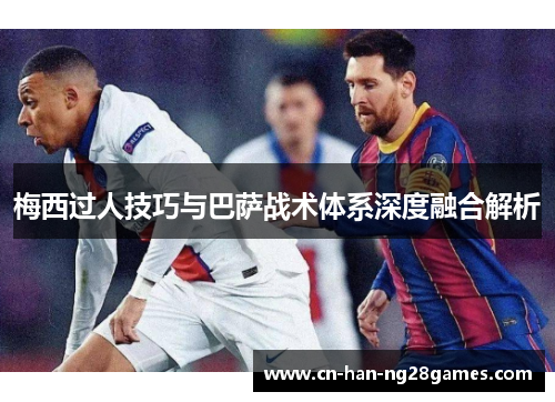 梅西过人技巧与巴萨战术体系深度融合解析 梅西过人技巧与巴萨战术体系深度融合解析