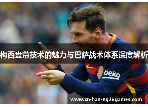 梅西盘带技术的魅力与巴萨战术体系深度解析