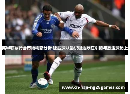 英甲联赛转会市场动态分析 哪些球队最积极活跃在引援与放走球员上 英甲联赛转会市场动态分析 哪些球队最积极活跃在引援与放走球员上